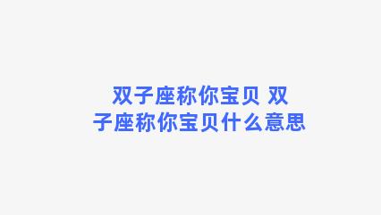 双子座称你宝贝 双子座称你宝贝什么意思